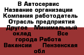 В Автосервис › Название организации ­ Компания-работодатель › Отрасль предприятия ­ Другое › Минимальный оклад ­ 40 000 - Все города Работа » Вакансии   . Пензенская обл.